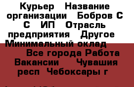 Курьер › Название организации ­ Бобров С.С., ИП › Отрасль предприятия ­ Другое › Минимальный оклад ­ 15 000 - Все города Работа » Вакансии   . Чувашия респ.,Чебоксары г.